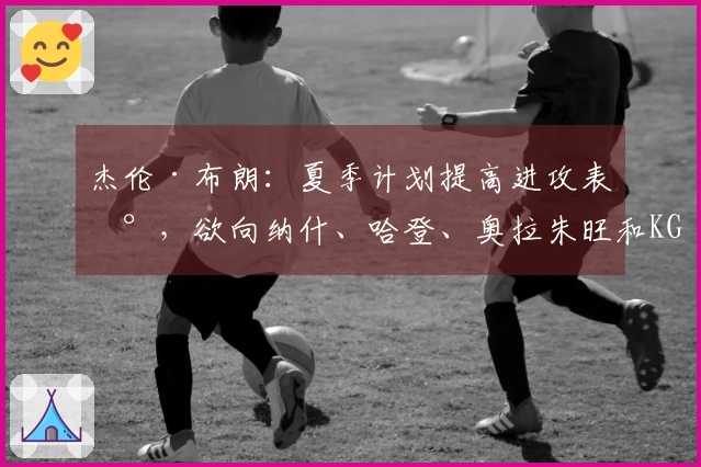 杰伦·布朗：夏季计划提高进攻表现，欲向纳什、哈登、奥拉朱旺和KG学习