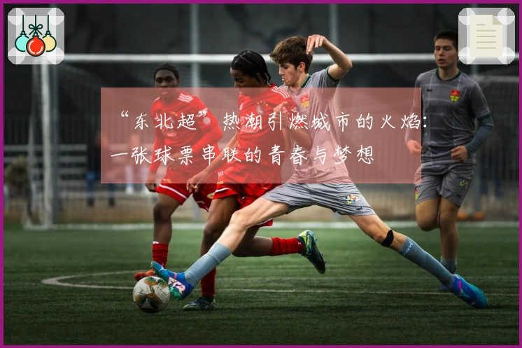 “东北超”热潮引燃城市的火焰：一张球票串联的青春与梦想