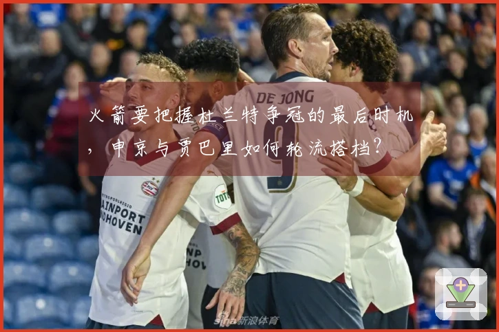 火箭要把握杜兰特争冠的最后时机，申京与贾巴里如何轮流搭档？