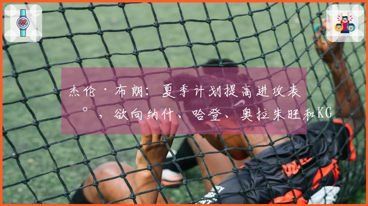 杰伦·布朗：夏季计划提高进攻表现，欲向纳什、哈登、奥拉朱旺和KG学习